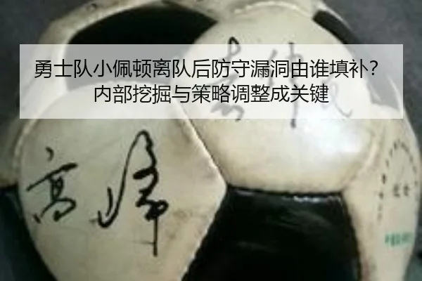 勇士队小佩顿离队后防守漏洞由谁填补？内部挖掘与策略调整成关键